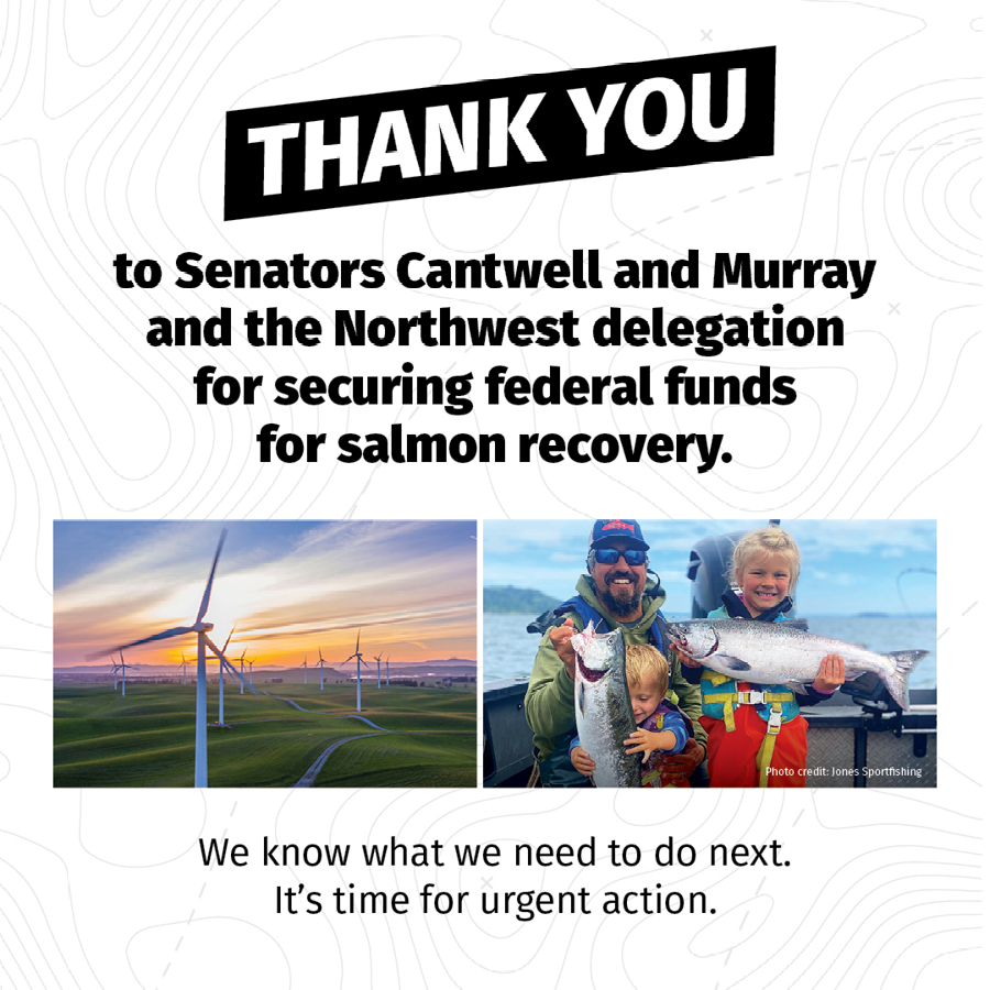 Image shows two photos: one of a wind farm and one of a father and two children holding salmon that they have caught. Text reads: THANK YOU to Senators Cantwell and Murray and the Northwest delegation for securing federal funds for salmon recovery. We know what we need to do next. It's time for urgent action.